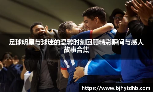 足球明星与球迷的温馨时刻回顾精彩瞬间与感人故事合集